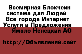 Всемирная Блокчейн-система для Людей! - Все города Интернет » Услуги и Предложения   . Ямало-Ненецкий АО